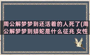 周公解梦梦到还活着的人死了(周公解梦梦到蟒蛇是什么征兆 女性)